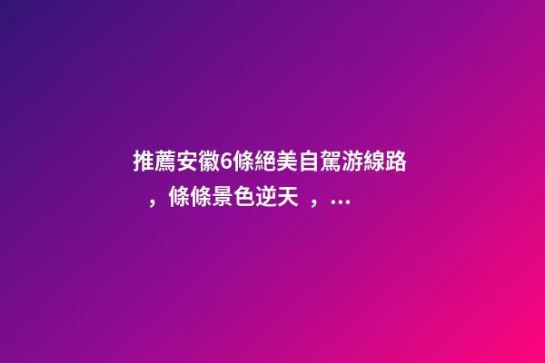 推薦安徽6條絕美自駕游線路，條條景色逆天，美到炸！